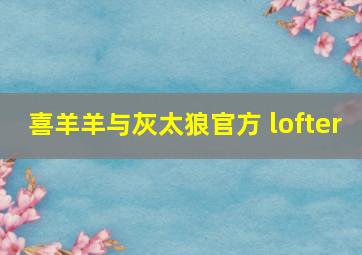 喜羊羊与灰太狼官方 lofter